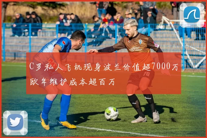 C罗私人飞机现身波兰价值超7000万欧年维护成本超百万