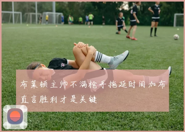 布莱顿主帅不满枪手拖延时间加布直言胜利才是关键