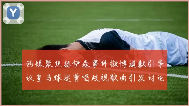 西媒聚焦赫伊森事件微博道歉引争议皇马球迷曾唱歧视歌曲引发讨论