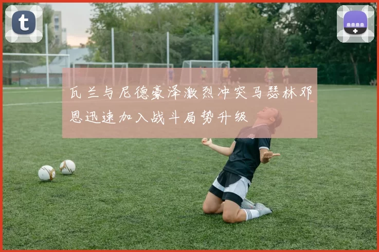 瓦兰与尼德豪泽激烈冲突马瑟林邓恩迅速加入战斗局势升级