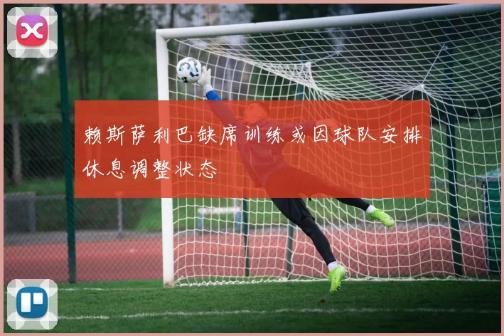 赖斯萨利巴缺席训练或因球队安排休息调整状态