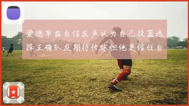 爱德华兹自信发声认为自己投篮选择正确队友期待传球但他更信任自己