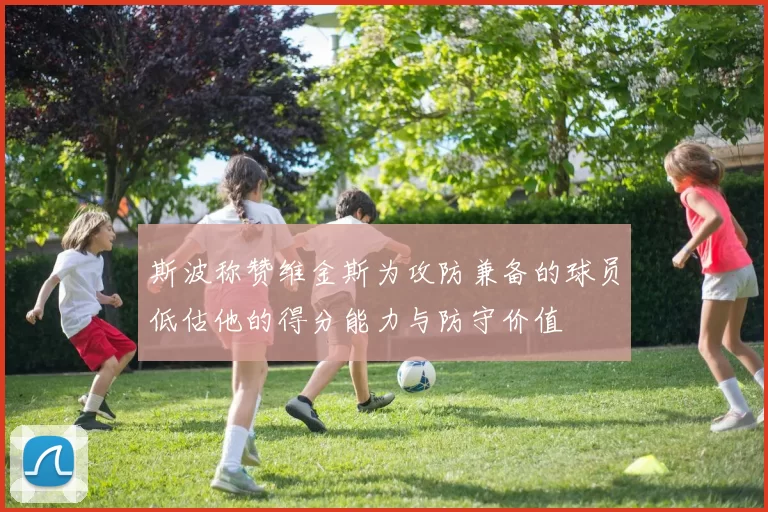 斯波称赞维金斯为攻防兼备的球员低估他的得分能力与防守价值