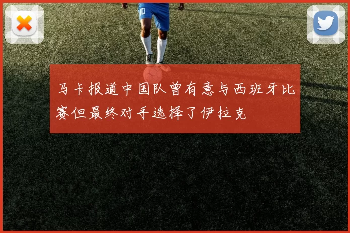 马卡报道中国队曾有意与西班牙比赛但最终对手选择了伊拉克