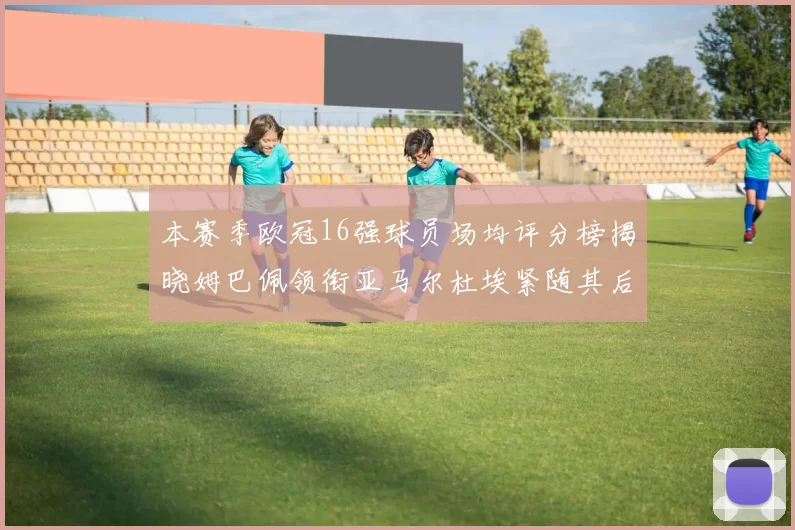 本赛季欧冠16强球员场均评分榜揭晓姆巴佩领衔亚马尔杜埃紧随其后