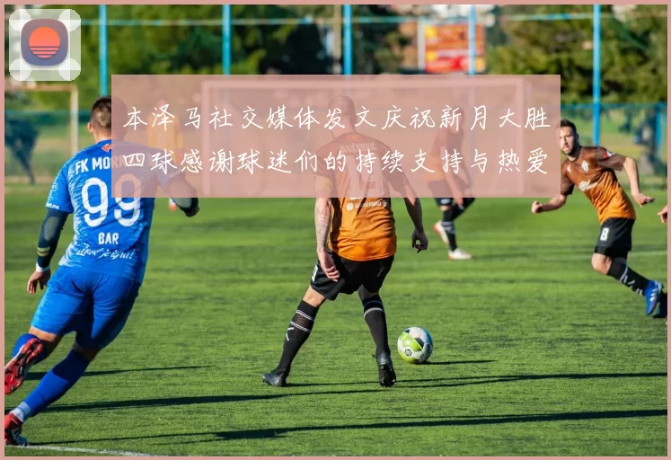 本泽马社交媒体发文庆祝新月大胜四球感谢球迷们的持续支持与热爱