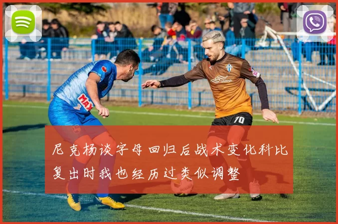 尼克杨谈字母回归后战术变化科比复出时我也经历过类似调整