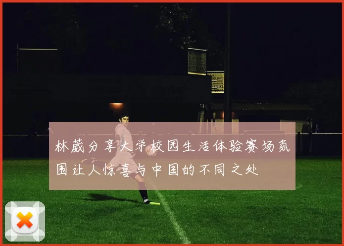 林葳分享大学校园生活体验赛场氛围让人惊喜与中国的不同之处