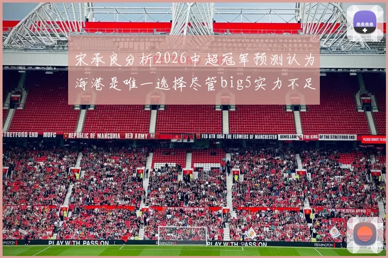 宋承良分析2026中超冠军预测认为海港是唯一选择尽管big5实力不足