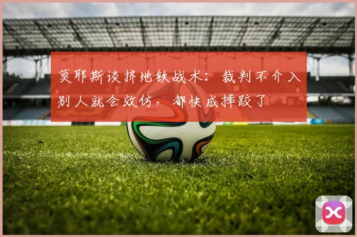 莫耶斯谈挤地铁战术：裁判不介入别人就会效仿，都快成摔跤了