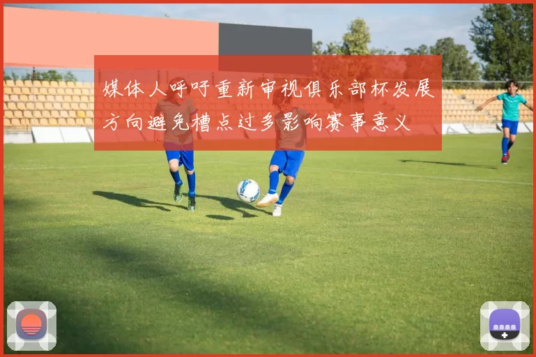 媒体人呼吁重新审视俱乐部杯发展方向避免槽点过多影响赛事意义