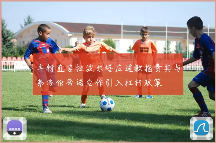 丰特直言拉波尔塔应道歉指责其与弗洛伦蒂诺合作引入杠杆政策