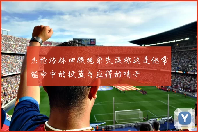杰伦格林回顾绝杀失误称这是他常能命中的投篮与应得的哨子