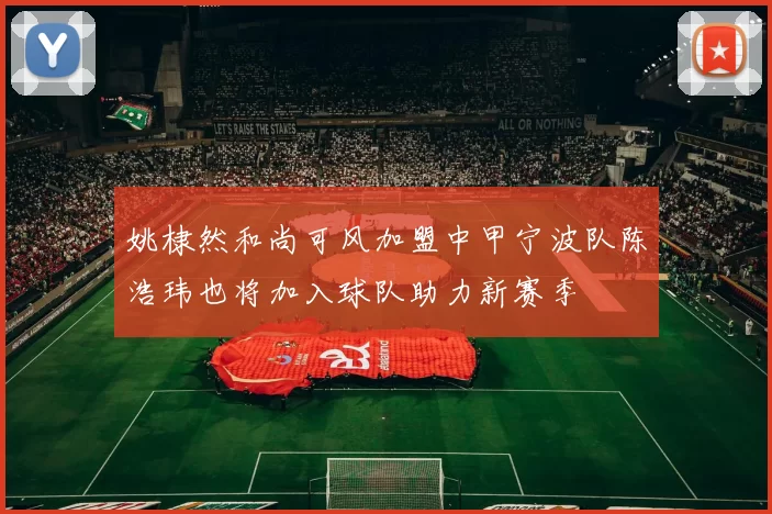 姚棣然和尚可风加盟中甲宁波队陈浩玮也将加入球队助力新赛季