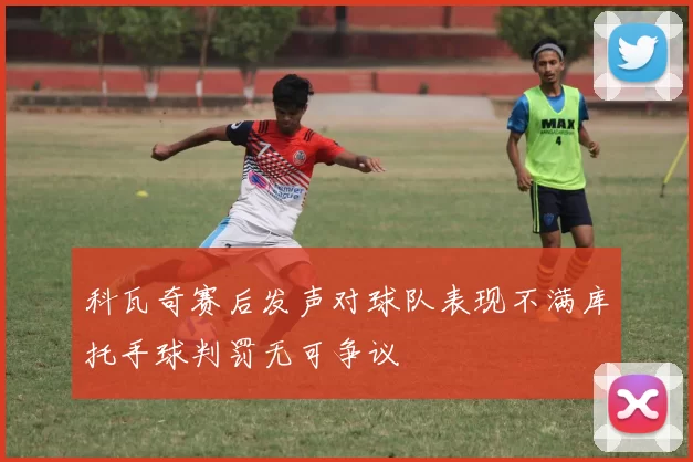 科瓦奇赛后发声对球队表现不满库托手球判罚无可争议