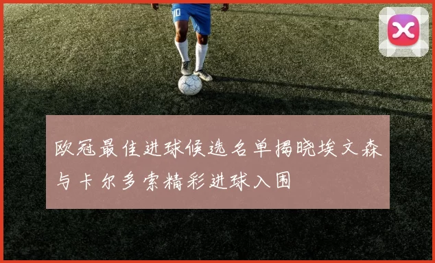 欧冠最佳进球候选名单揭晓埃文森与卡尔多索精彩进球入围