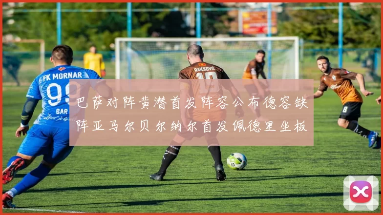 巴萨对阵黄潜首发阵容公布德容缺阵亚马尔贝尔纳尔首发佩德里坐板凳