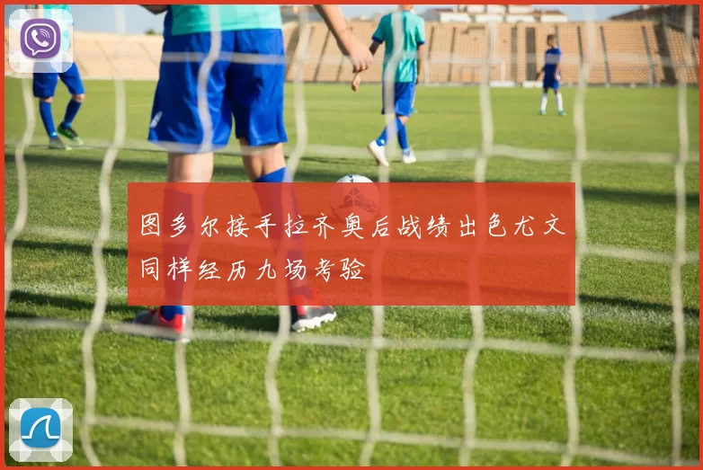 图多尔接手拉齐奥后战绩出色尤文同样经历九场考验