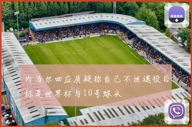 内马尔回应质疑称自己不该退役目标是世界杯与10号球衣