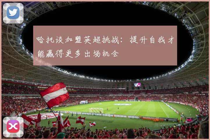 哈托谈加盟英超挑战：提升自我才能赢得更多出场机会